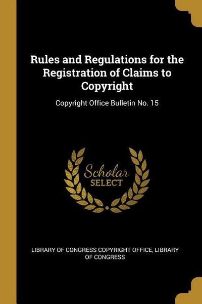 Rules and Regulations for the Registration of Claims to Copyright: Copyright Office Bulletin No. 15
