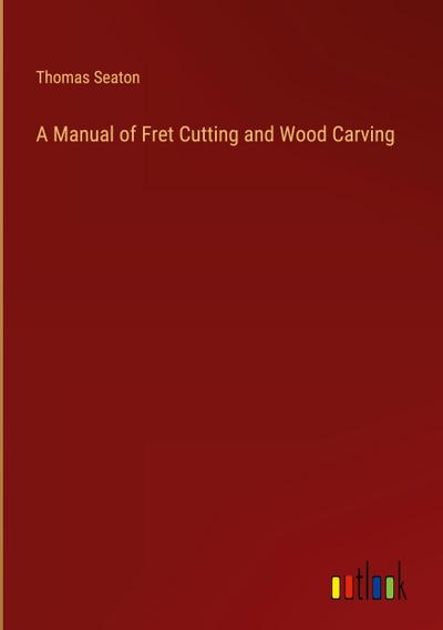 A Manual of Fret Cutting and Wood Carving