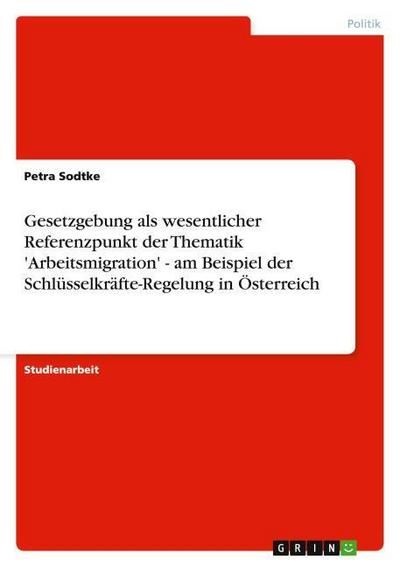 Gesetzgebung als wesentlicher Referenzpunkt der Thematik ’Arbeitsmigration’ - am Beispiel der Schlüsselkräfte-Regelung in Österreich