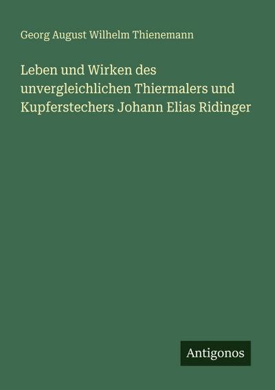 Leben und Wirken des unvergleichlichen Thiermalers und Kupferstechers Johann Elias Ridinger