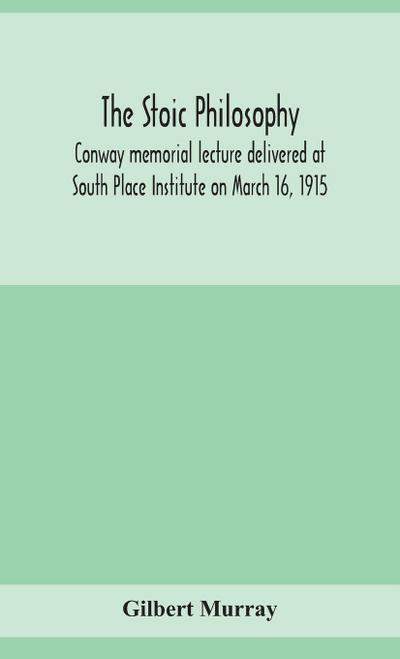 The stoic philosophy; Conway memorial lecture delivered at South Place Institute on March 16, 1915