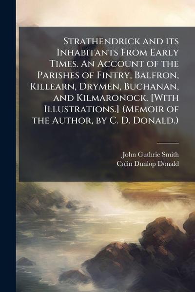 Strathendrick and its Inhabitants From Early Times. An Account of the Parishes of Fintry, Balfron, Killearn, Drymen, Buchanan, and Kilmaronock. [With Illustrations.] (Memoir of the Author, by C. D. Donald.)