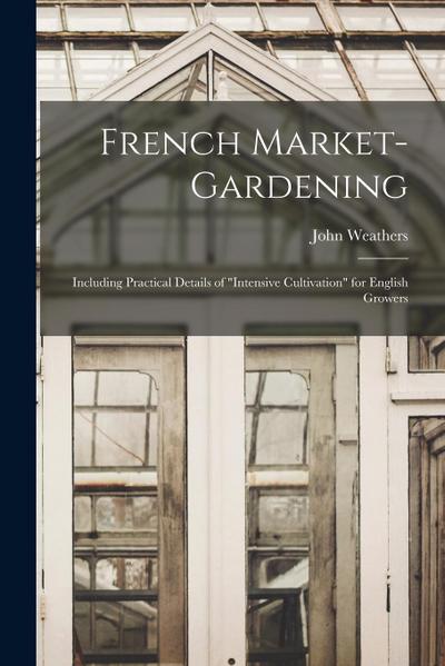 French Market-gardening: Including Practical Details of "intensive Cultivation" for English Growers