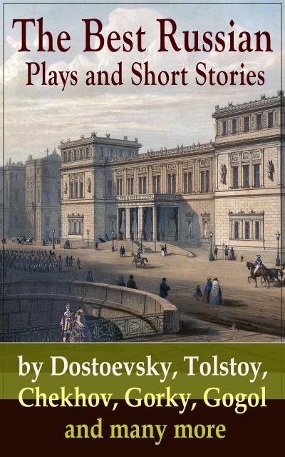 The Best Russian Plays and Short Stories by Dostoevsky, Tolstoy, Chekhov, Gorky, Gogol and many more