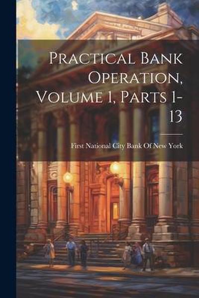 Practical Bank Operation, Volume 1, parts 1-13