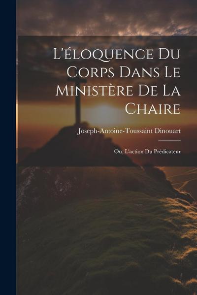 L’éloquence Du Corps Dans Le Ministère De La Chaire: Ou, L’action Du Prédicateur