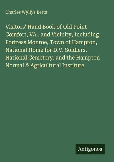 Visitors’ Hand Book of Old Point Comfort, VA., and Vicinity, Including Fortress Monroe, Town of Hampton, National Home for D.V. Soldiers, National Cemetery, and the Hampton Normal & Agricultural Institute