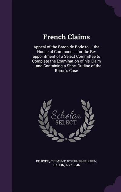 French Claims: Appeal of the Baron de Bode to ... the House of Commons ... for the Re-appointment of a Select Committee to Complete t