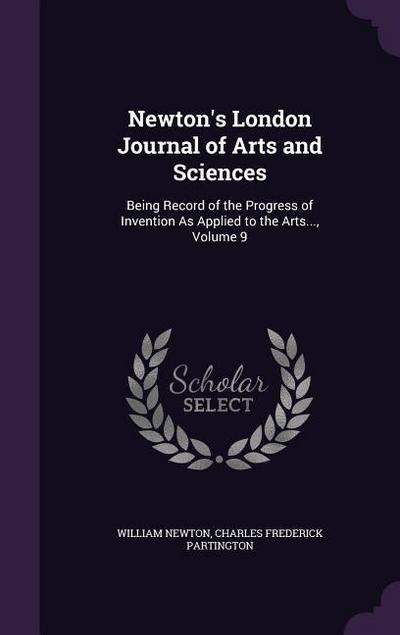 Newton’s London Journal of Arts and Sciences: Being Record of the Progress of Invention As Applied to the Arts..., Volume 9