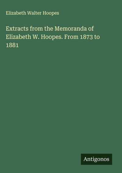 Extracts from the Memoranda of Elizabeth W. Hoopes. From 1873 to 1881