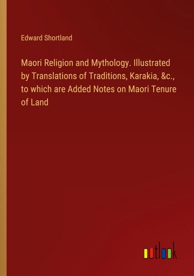 Maori Religion and Mythology. Illustrated by Translations of Traditions, Karakia, &c., to which are Added Notes on Maori Tenure of Land