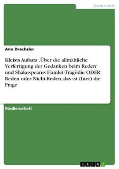 Kleists Aufsatz ,Über die allmähliche Verfertigung der Gedanken beim Reden’ und Shakespeares Hamlet-Tragödie ODER Reden oder Nicht-Reden, das ist (hier) die Frage