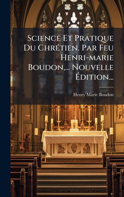 Science Et Pratique Du ChrÃ(c)tien. Par Feu Henri-marie Boudon, ... Nouvelle Ã&#137;dition...