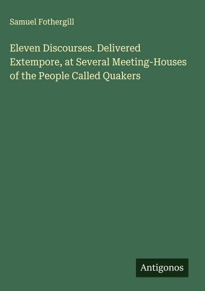 Eleven Discourses. Delivered Extempore, at Several Meeting-Houses of the People Called Quakers