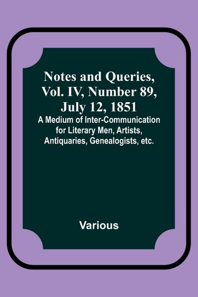 Notes and Queries, Vol. IV, Number 89, July 12, 1851 ; A Medium of Inter-communication for Literary Men, Artists, Antiquaries, Genealogists, etc.