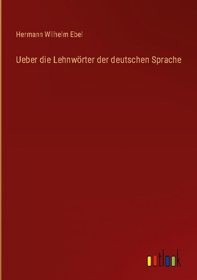 Ueber die Lehnwörter der deutschen Sprache
