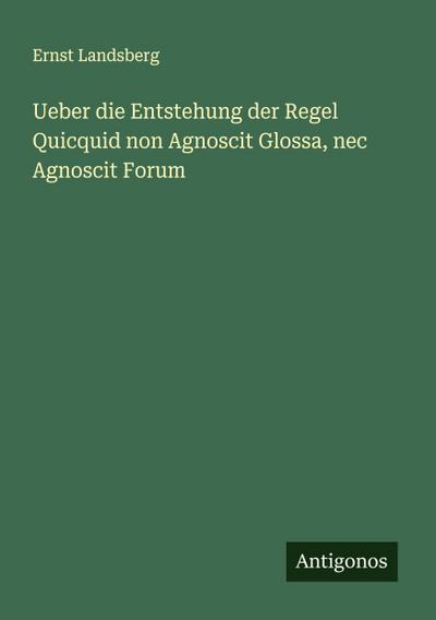 Ueber die Entstehung der Regel Quicquid non Agnoscit Glossa, nec Agnoscit Forum