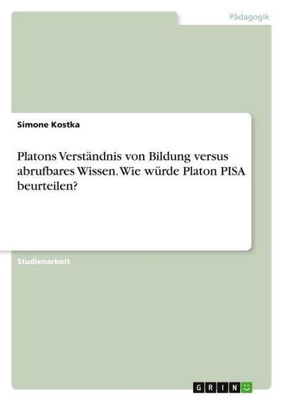 Platons Verständnis von Bildung versus abrufbares Wissen. Wie würde Platon PISA beurteilen?