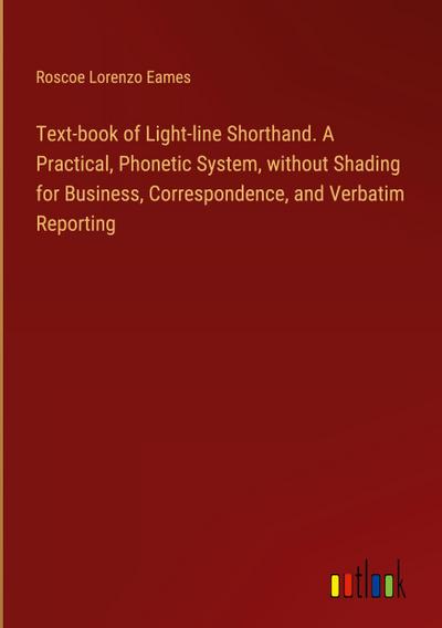 Text-book of Light-line Shorthand. A Practical, Phonetic System, without Shading for Business, Correspondence, and Verbatim Reporting
