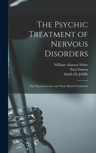 The Psychic Treatment of Nervous Disorders: (The Psychoneuroses and Their Moral Treatment)