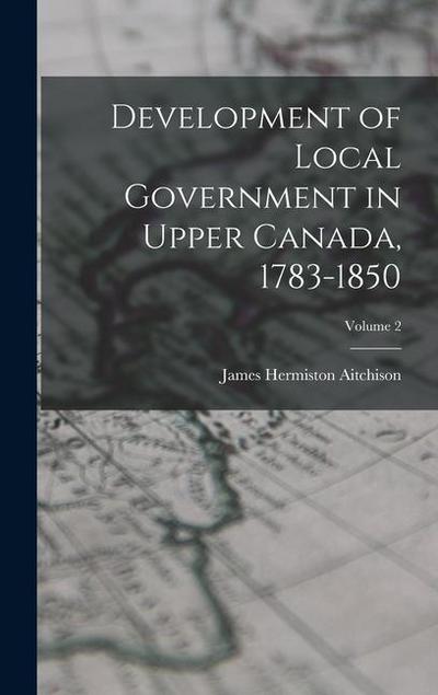 Development of Local Government in Upper Canada, 1783-1850; Volume 2