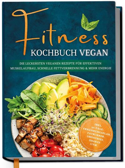 Fitness Kochbuch vegan: Die leckersten veganen Rezepte für effektiven Muskelaufbau, schnelle Fettverbrennung und mehr Energie - inkl. 30-Tage-Ernährungsplan, Fatburner-Smoothies, Shakes uvm.