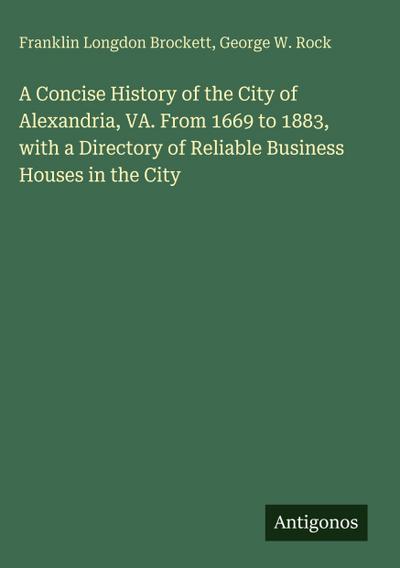 A Concise History of the City of Alexandria, VA. From 1669 to 1883, with a Directory of Reliable Business Houses in the City