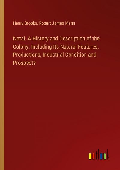 Natal. A History and Description of the Colony. Including Its Natural Features, Productions, Industrial Condition and Prospects