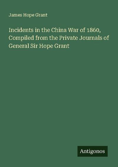 Incidents in the China War of 1860, Compiled from the Private Journals of General Sir Hope Grant