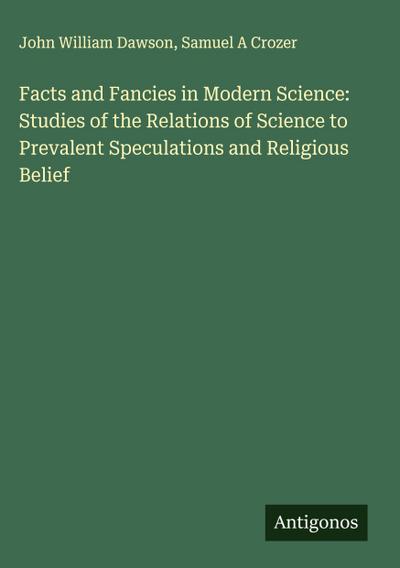 Facts and Fancies in Modern Science: Studies of the Relations of Science to Prevalent Speculations and Religious Belief