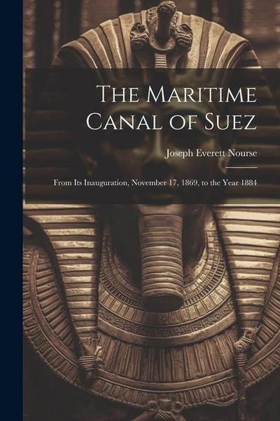 The Maritime Canal of Suez: From Its Inauguration, November 17, 1869, to the Year 1884