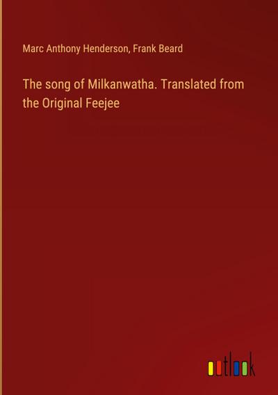 The song of Milkanwatha. Translated from the Original Feejee