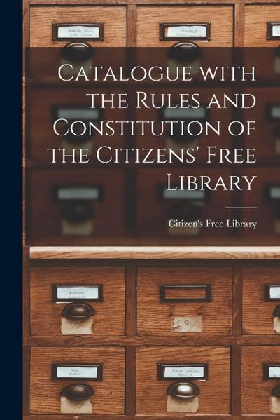 Catalogue With the Rules and Constitution of the Citizens’ Free Library [microform]