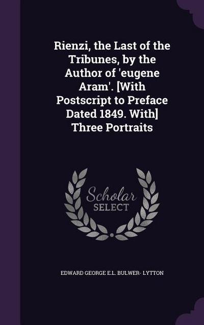 Rienzi, the Last of the Tribunes, by the Author of ’eugene Aram’. [With Postscript to Preface Dated 1849. With] Three Portraits