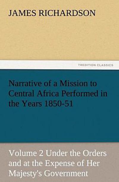 Narrative of a Mission to Central Africa Performed in the Years 1850-51, Volume 2 Under the Orders and at the Expense of Her Majesty’s Government