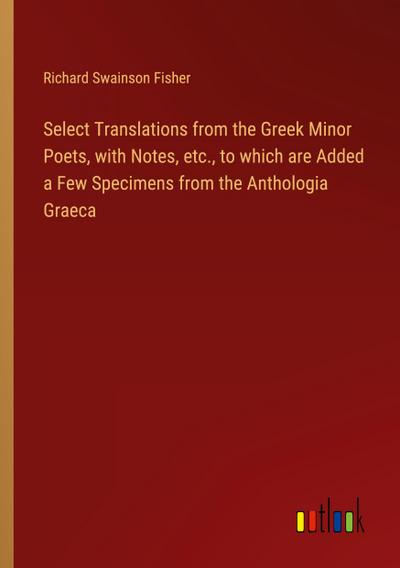 Select Translations from the Greek Minor Poets, with Notes, etc., to which are Added a Few Specimens from the Anthologia Graeca