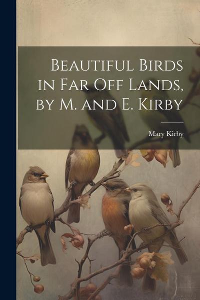 Beautiful Birds in Far Off Lands, by M. and E. Kirby