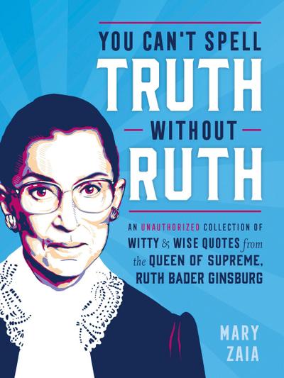 You Can’t Spell Truth Without Ruth: An Unauthorized Collection of Witty & Wise Quotes from the Queen of Supreme, Ruth Bader Ginsburg
