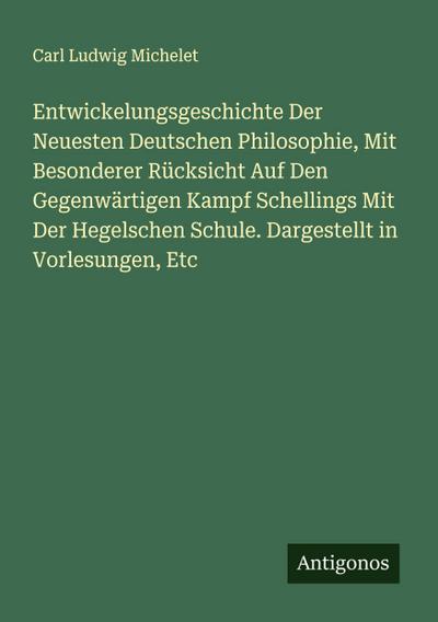 Entwickelungsgeschichte Der Neuesten Deutschen Philosophie, Mit Besonderer Rücksicht Auf Den Gegenwärtigen Kampf Schellings Mit Der Hegelschen Schule. Dargestellt in Vorlesungen, Etc