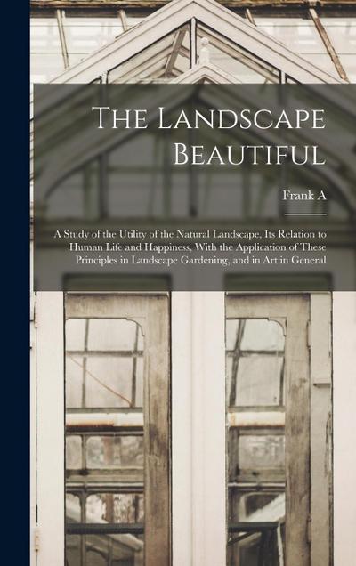 The Landscape Beautiful; a Study of the Utility of the Natural Landscape, its Relation to Human Life and Happiness, With the Application of These Principles in Landscape Gardening, and in art in General