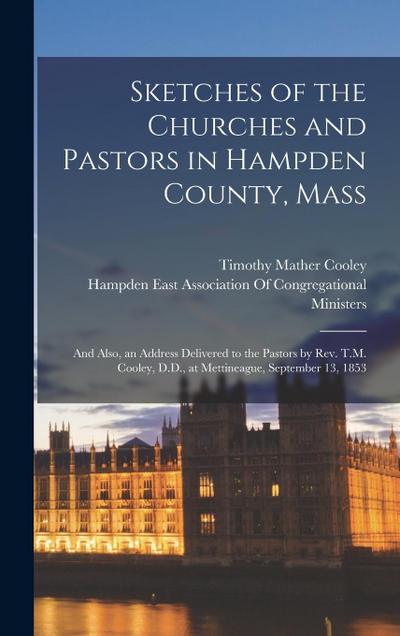 Sketches of the Churches and Pastors in Hampden County, Mass: And Also, an Address Delivered to the Pastors by Rev. T.M. Cooley, D.D., at Mettineague