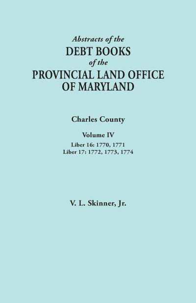 Abstracts of the Debt Books of the Provincial Land Office of Maryland. Charles County, Volume IV