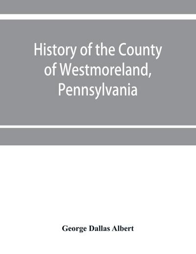History of the county of Westmoreland, Pennsylvania, with biographical sketches of many of its pioneers and prominent men