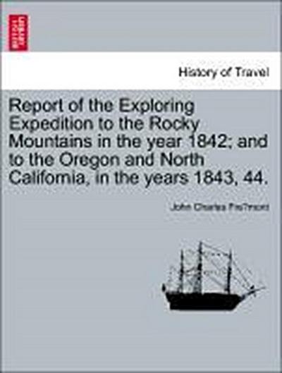 Report of the Exploring Expedition to the Rocky Mountains in the Year 1842; And to the Oregon and North California, in the Years 1843, 44.