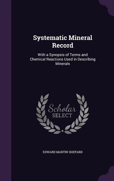 Systematic Mineral Record: With a Synopsis of Terms and Chemical Reactions Used in Describing Minerals