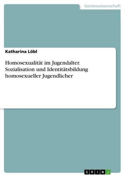 Homosexualität im Jugendalter. Sozialisation und Identitätsbildung homosexueller Jugendlicher