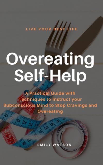 Overeating Self-Help: A Practical Guide with Techniques to Instruct your Subconscious Mind to Stop Cravings and Overeating