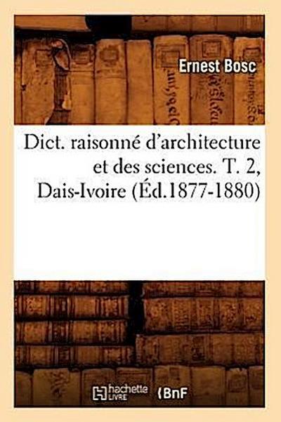 Dict. Raisonné d’Architecture Et Des Sciences. T. 2, Dais-Ivoire (Éd.1877-1880)