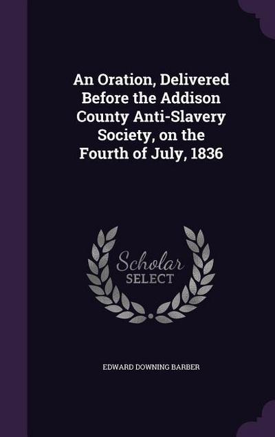 An Oration, Delivered Before the Addison County Anti-Slavery Society, on the Fourth of July, 1836