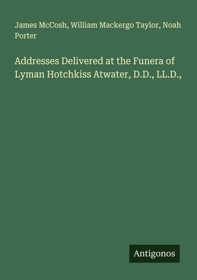 Addresses Delivered at the Funera of Lyman Hotchkiss Atwater, D.D., LL.D.
